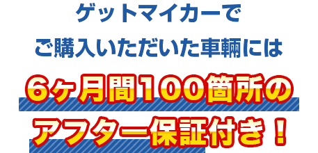 ゲットマイカーでご購入いただいたすべての車に6ヶ月間100箇所のアフター保証付き！