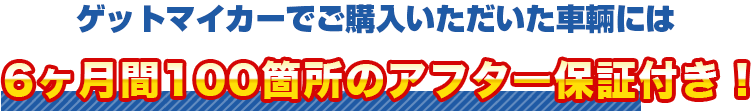 ゲットマイカーでご購入いただいたすべての車に6ヶ月間100箇所のアフター保証付き！