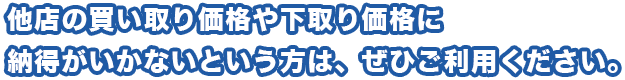 他店の買い取り価格や下取り価格に納得がいかないという方は、ぜひご利用ください。
