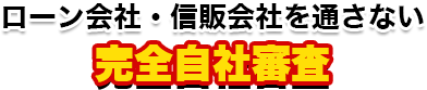 ローン会社・信販会社を通さない完全自社審査
