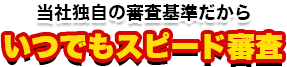 当社独自の審査基準だからいつでもスピード審査