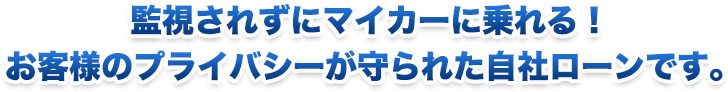 監視されずにマイカーに乗れる！ お客様のプライバシーが守られた自社ローンです。