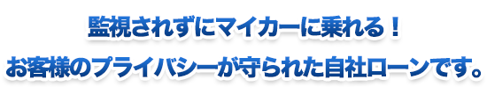 監視されずにマイカーに乗れる！ お客様のプライバシーが守られた自社ローンです。