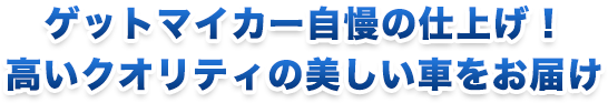 ゲットマイカー自慢の仕上げ！ 高いクオリティの美しい車をお届け
