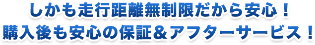 しかも走行距離無制限だから安心！購入後も安心の保証＆アフターサービス！